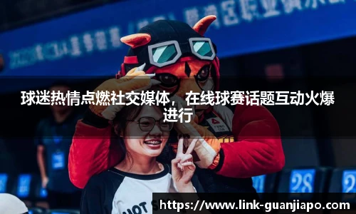 球迷热情点燃社交媒体，在线球赛话题互动火爆进行
