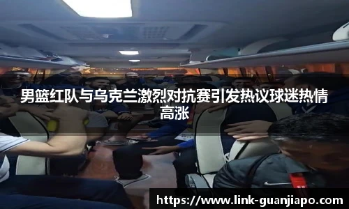 男篮红队与乌克兰激烈对抗赛引发热议球迷热情高涨