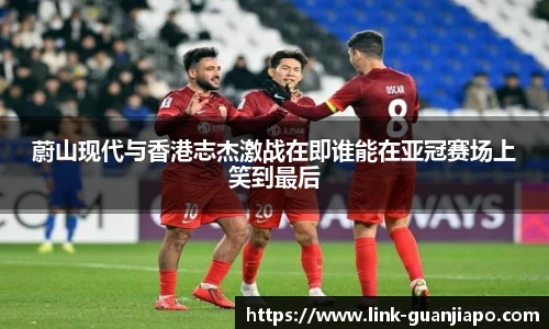 蔚山现代与香港志杰激战在即谁能在亚冠赛场上笑到最后