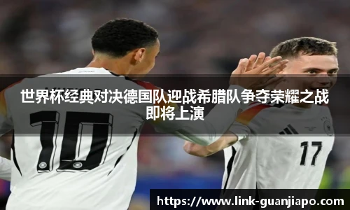 世界杯经典对决德国队迎战希腊队争夺荣耀之战即将上演